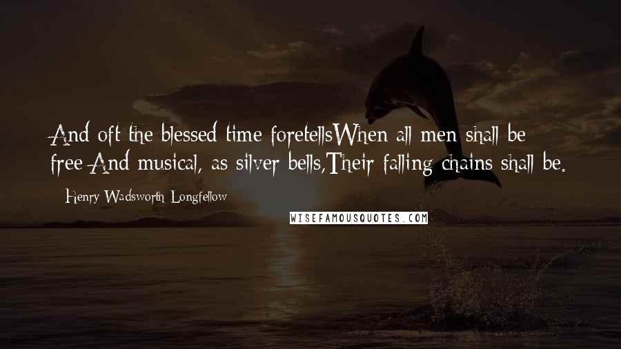 Henry Wadsworth Longfellow Quotes: And oft the blessed time foretellsWhen all men shall be free;And musical, as silver bells,Their falling chains shall be.