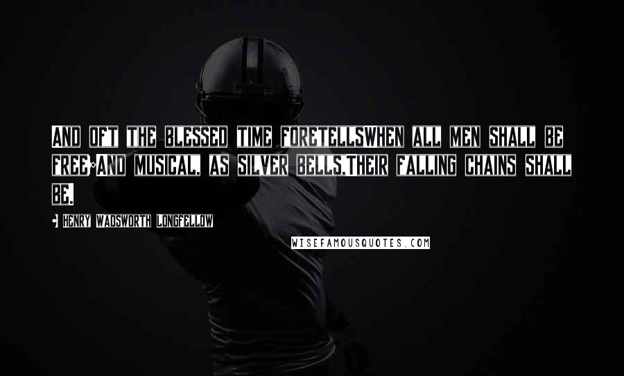 Henry Wadsworth Longfellow Quotes: And oft the blessed time foretellsWhen all men shall be free;And musical, as silver bells,Their falling chains shall be.