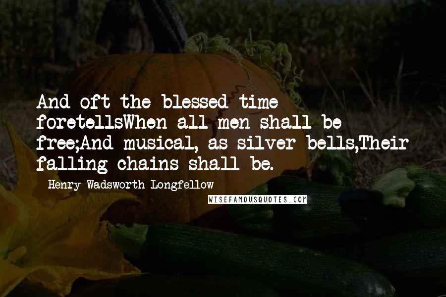 Henry Wadsworth Longfellow Quotes: And oft the blessed time foretellsWhen all men shall be free;And musical, as silver bells,Their falling chains shall be.