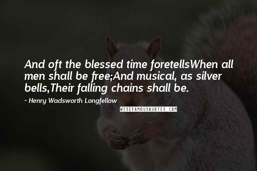 Henry Wadsworth Longfellow Quotes: And oft the blessed time foretellsWhen all men shall be free;And musical, as silver bells,Their falling chains shall be.