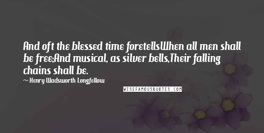 Henry Wadsworth Longfellow Quotes: And oft the blessed time foretellsWhen all men shall be free;And musical, as silver bells,Their falling chains shall be.