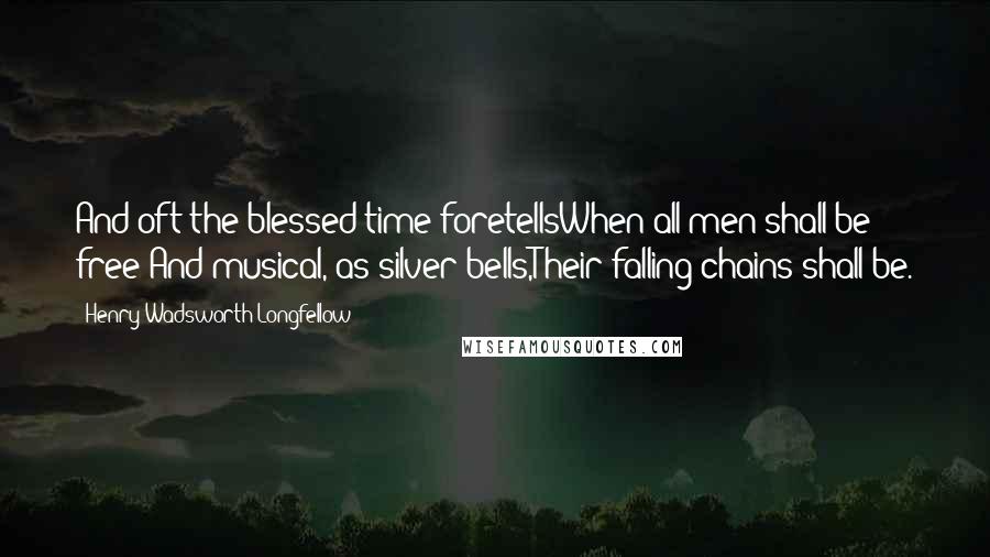 Henry Wadsworth Longfellow Quotes: And oft the blessed time foretellsWhen all men shall be free;And musical, as silver bells,Their falling chains shall be.