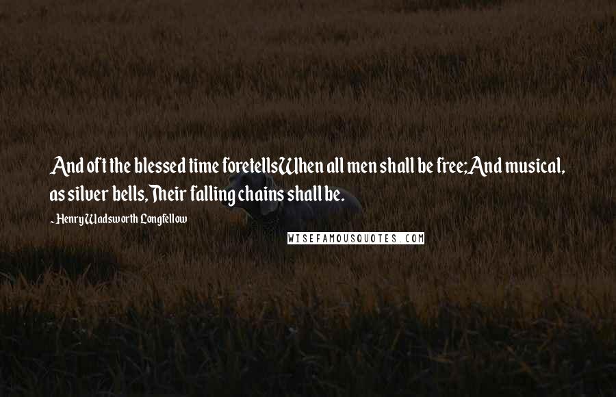 Henry Wadsworth Longfellow Quotes: And oft the blessed time foretellsWhen all men shall be free;And musical, as silver bells,Their falling chains shall be.