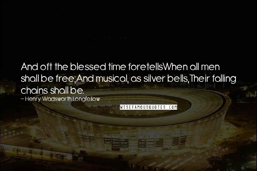 Henry Wadsworth Longfellow Quotes: And oft the blessed time foretellsWhen all men shall be free;And musical, as silver bells,Their falling chains shall be.