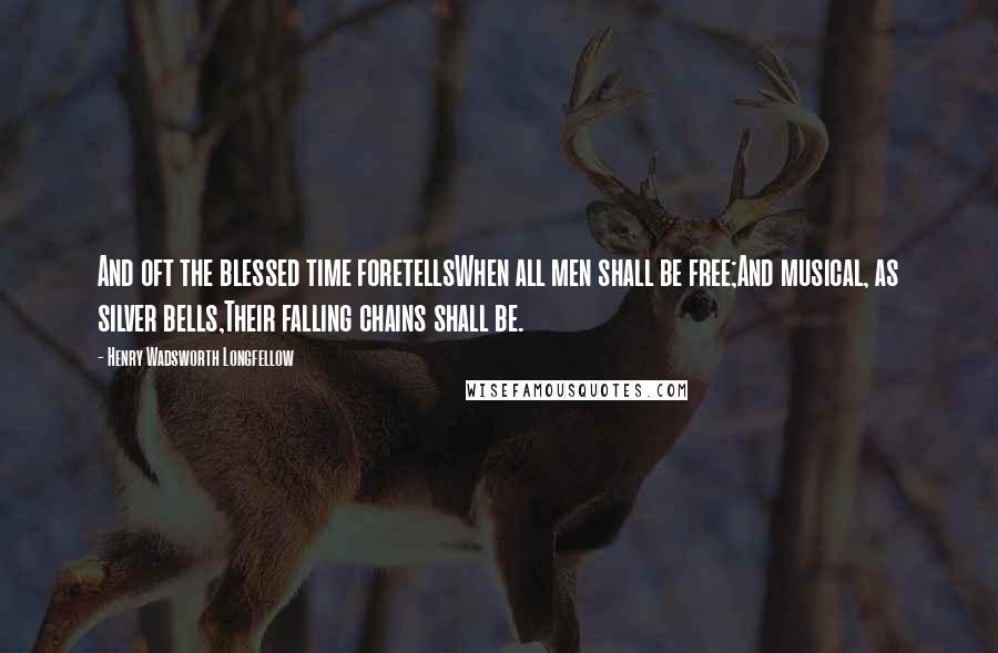 Henry Wadsworth Longfellow Quotes: And oft the blessed time foretellsWhen all men shall be free;And musical, as silver bells,Their falling chains shall be.