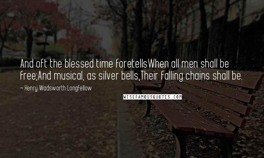 Henry Wadsworth Longfellow Quotes: And oft the blessed time foretellsWhen all men shall be free;And musical, as silver bells,Their falling chains shall be.