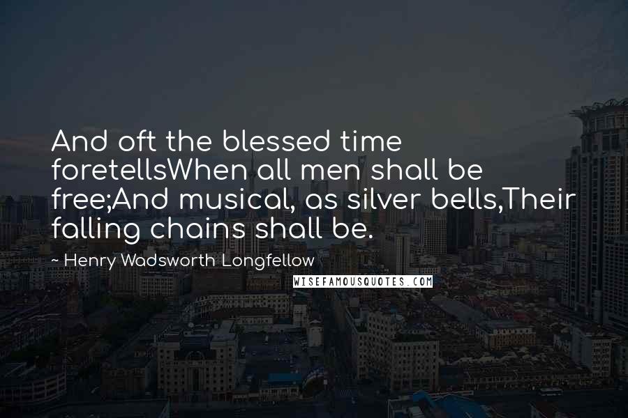Henry Wadsworth Longfellow Quotes: And oft the blessed time foretellsWhen all men shall be free;And musical, as silver bells,Their falling chains shall be.