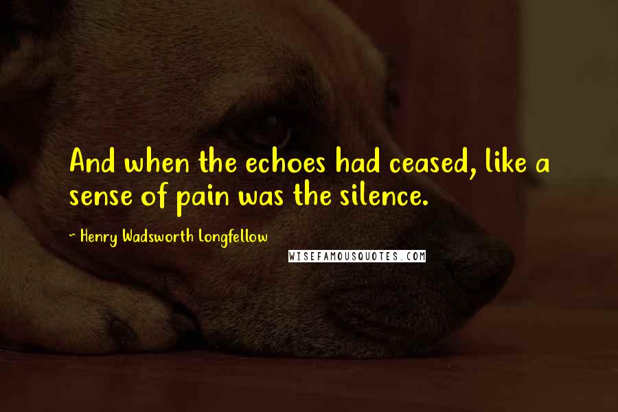 Henry Wadsworth Longfellow Quotes: And when the echoes had ceased, like a sense of pain was the silence.