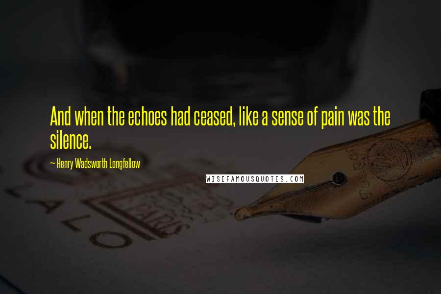 Henry Wadsworth Longfellow Quotes: And when the echoes had ceased, like a sense of pain was the silence.