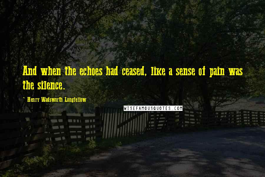 Henry Wadsworth Longfellow Quotes: And when the echoes had ceased, like a sense of pain was the silence.