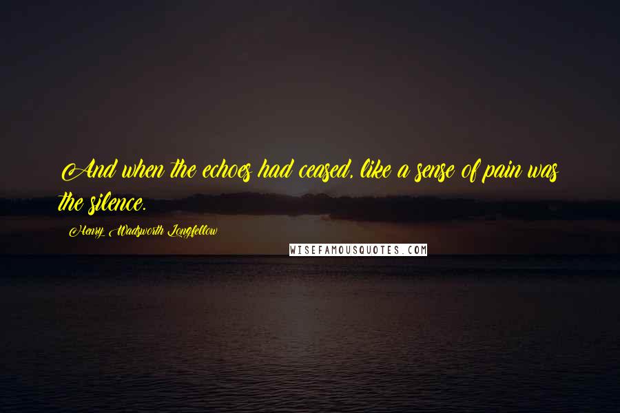 Henry Wadsworth Longfellow Quotes: And when the echoes had ceased, like a sense of pain was the silence.