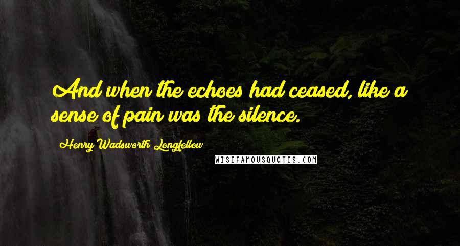 Henry Wadsworth Longfellow Quotes: And when the echoes had ceased, like a sense of pain was the silence.