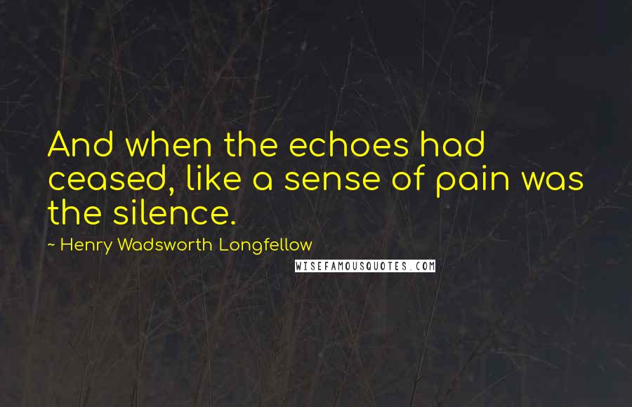 Henry Wadsworth Longfellow Quotes: And when the echoes had ceased, like a sense of pain was the silence.