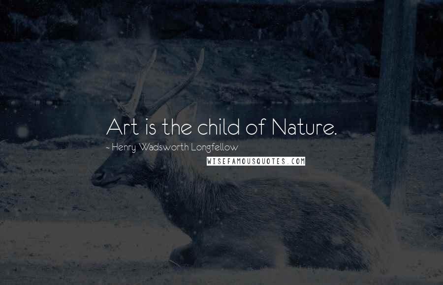 Henry Wadsworth Longfellow Quotes: Art is the child of Nature.