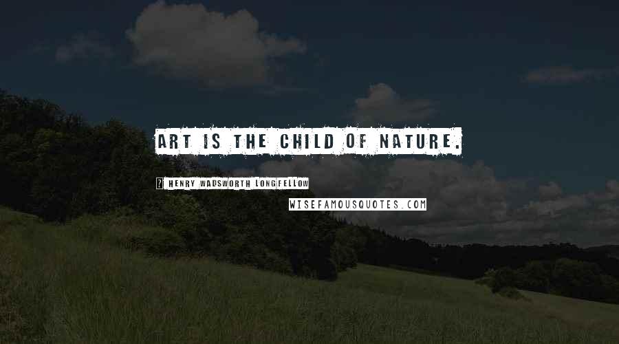 Henry Wadsworth Longfellow Quotes: Art is the child of Nature.