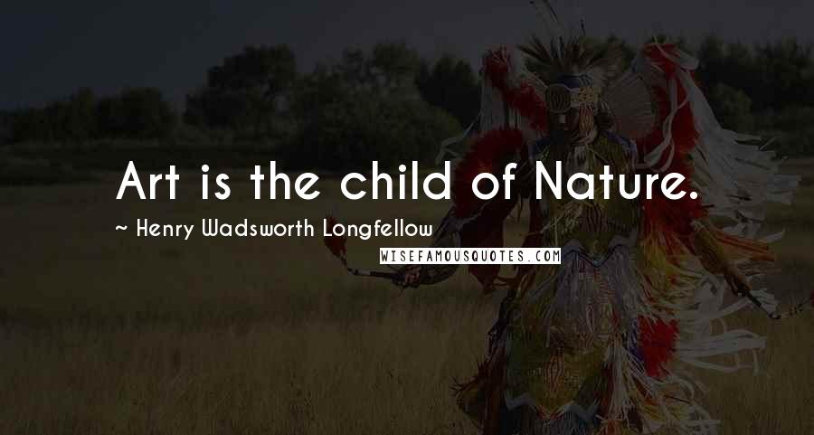 Henry Wadsworth Longfellow Quotes: Art is the child of Nature.