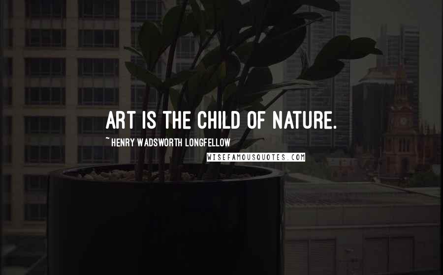 Henry Wadsworth Longfellow Quotes: Art is the child of Nature.