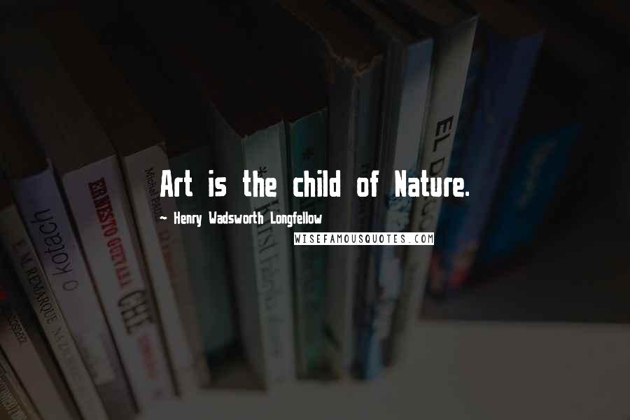 Henry Wadsworth Longfellow Quotes: Art is the child of Nature.