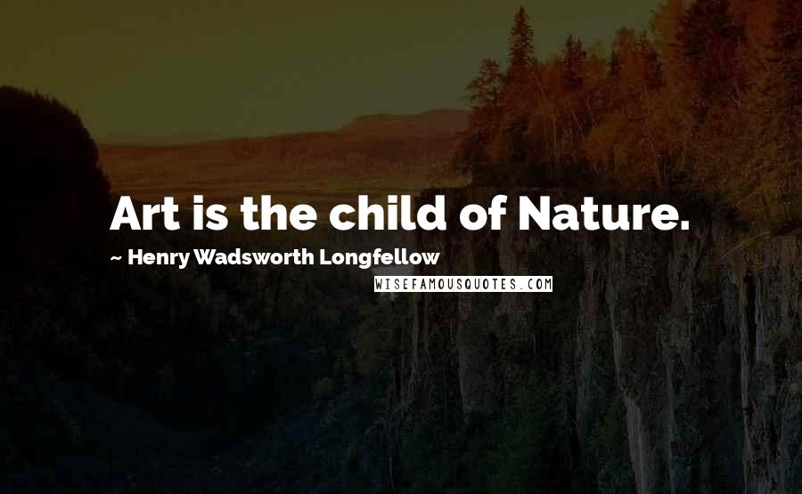 Henry Wadsworth Longfellow Quotes: Art is the child of Nature.