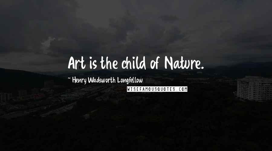 Henry Wadsworth Longfellow Quotes: Art is the child of Nature.