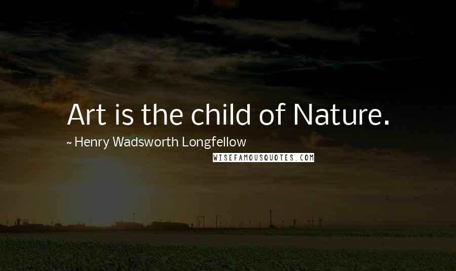 Henry Wadsworth Longfellow Quotes: Art is the child of Nature.