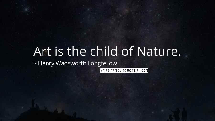 Henry Wadsworth Longfellow Quotes: Art is the child of Nature.