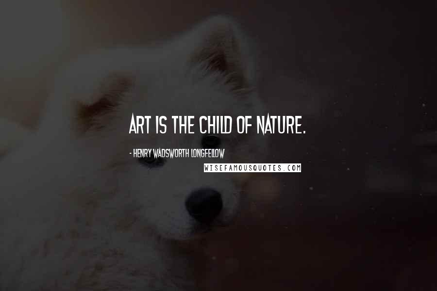 Henry Wadsworth Longfellow Quotes: Art is the child of Nature.