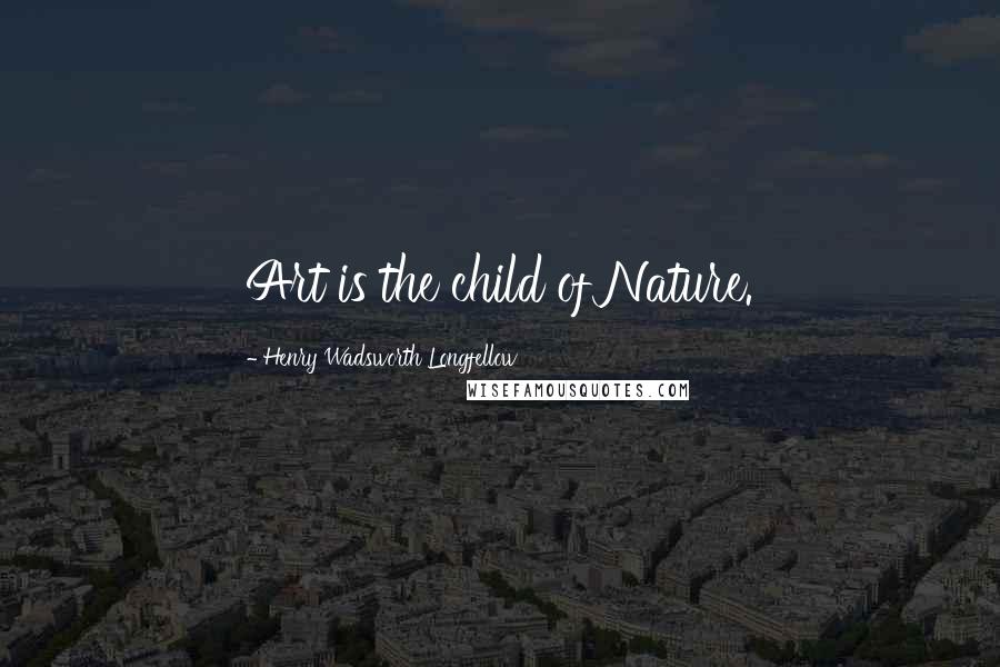 Henry Wadsworth Longfellow Quotes: Art is the child of Nature.