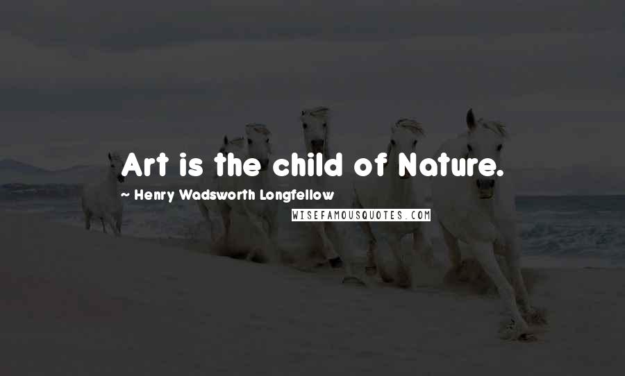 Henry Wadsworth Longfellow Quotes: Art is the child of Nature.