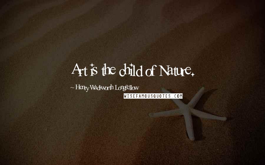 Henry Wadsworth Longfellow Quotes: Art is the child of Nature.