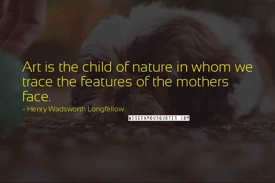 Henry Wadsworth Longfellow Quotes: Art is the child of nature in whom we trace the features of the mothers face.