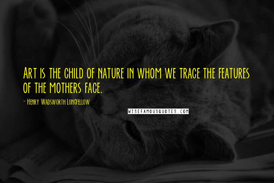 Henry Wadsworth Longfellow Quotes: Art is the child of nature in whom we trace the features of the mothers face.