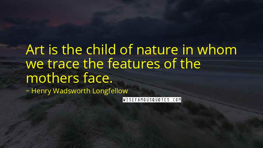 Henry Wadsworth Longfellow Quotes: Art is the child of nature in whom we trace the features of the mothers face.