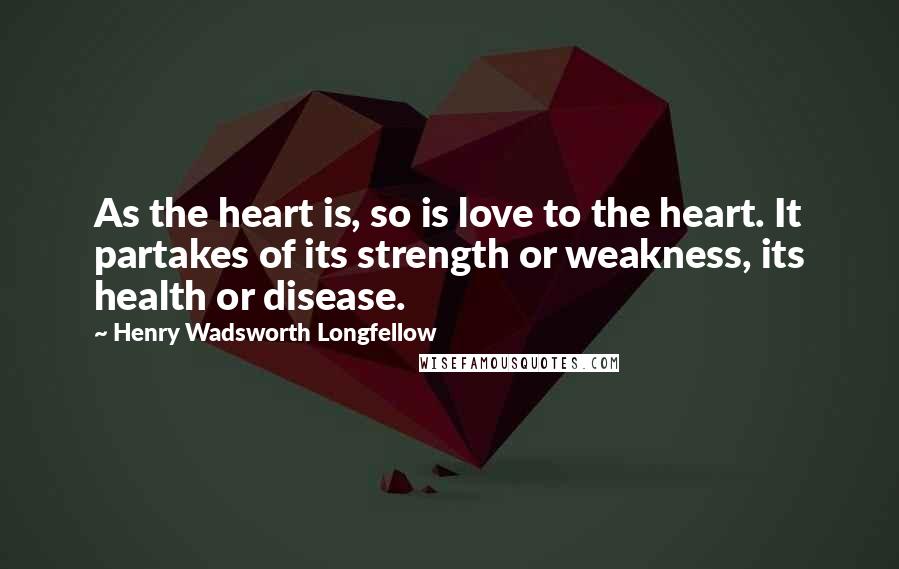 Henry Wadsworth Longfellow Quotes: As the heart is, so is love to the heart. It partakes of its strength or weakness, its health or disease.