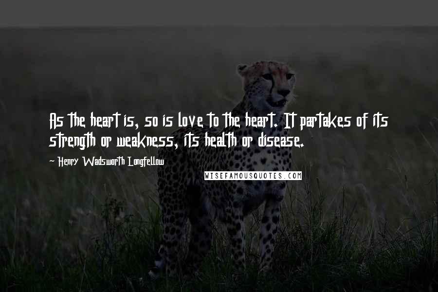 Henry Wadsworth Longfellow Quotes: As the heart is, so is love to the heart. It partakes of its strength or weakness, its health or disease.