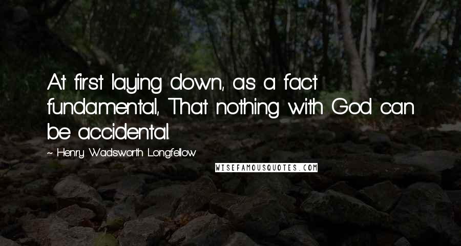 Henry Wadsworth Longfellow Quotes: At first laying down, as a fact fundamental, That nothing with God can be accidental.