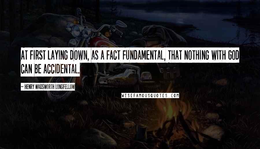 Henry Wadsworth Longfellow Quotes: At first laying down, as a fact fundamental, That nothing with God can be accidental.