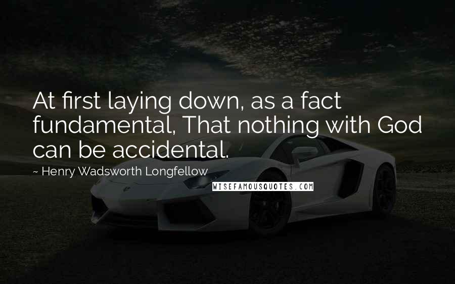 Henry Wadsworth Longfellow Quotes: At first laying down, as a fact fundamental, That nothing with God can be accidental.