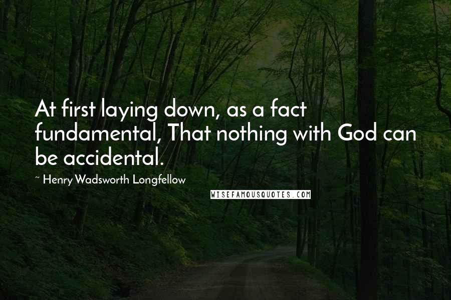 Henry Wadsworth Longfellow Quotes: At first laying down, as a fact fundamental, That nothing with God can be accidental.