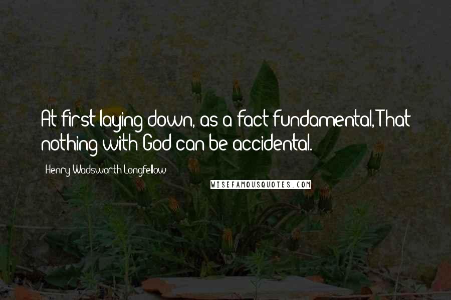 Henry Wadsworth Longfellow Quotes: At first laying down, as a fact fundamental, That nothing with God can be accidental.