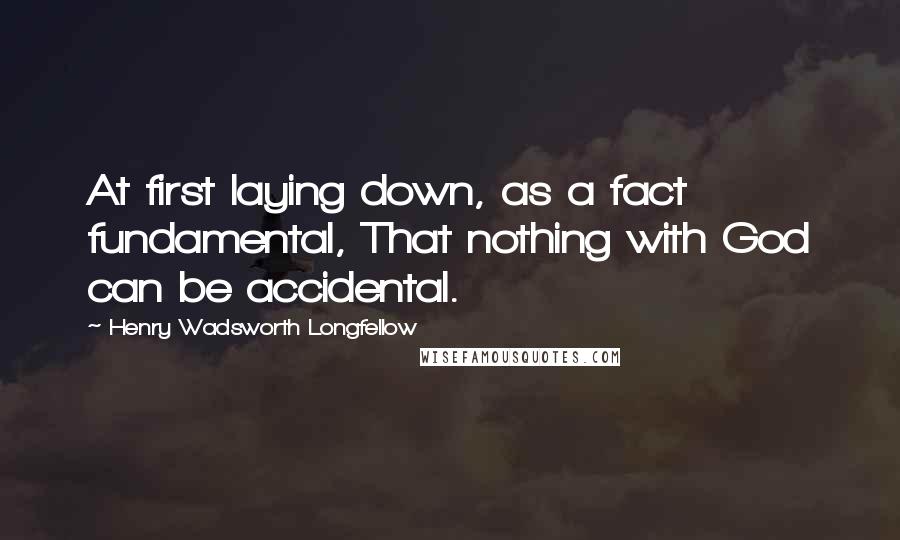 Henry Wadsworth Longfellow Quotes: At first laying down, as a fact fundamental, That nothing with God can be accidental.