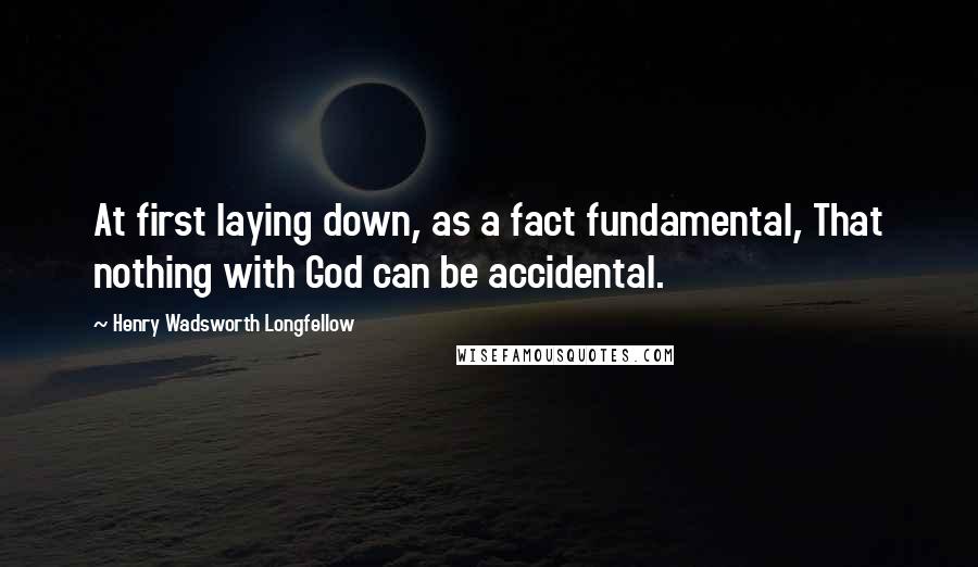 Henry Wadsworth Longfellow Quotes: At first laying down, as a fact fundamental, That nothing with God can be accidental.