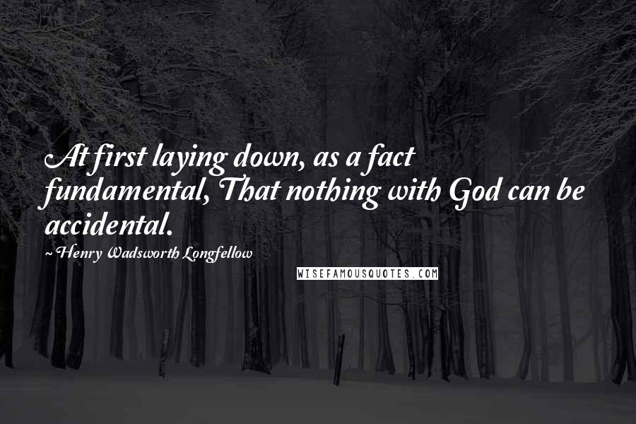 Henry Wadsworth Longfellow Quotes: At first laying down, as a fact fundamental, That nothing with God can be accidental.