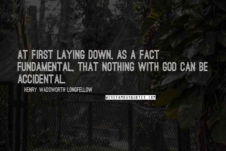 Henry Wadsworth Longfellow Quotes: At first laying down, as a fact fundamental, That nothing with God can be accidental.