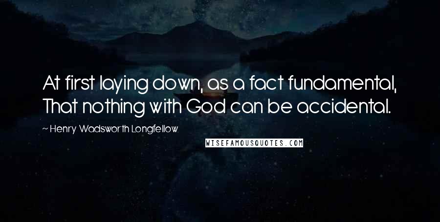 Henry Wadsworth Longfellow Quotes: At first laying down, as a fact fundamental, That nothing with God can be accidental.