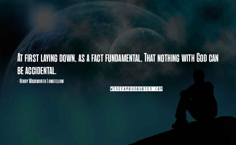 Henry Wadsworth Longfellow Quotes: At first laying down, as a fact fundamental, That nothing with God can be accidental.