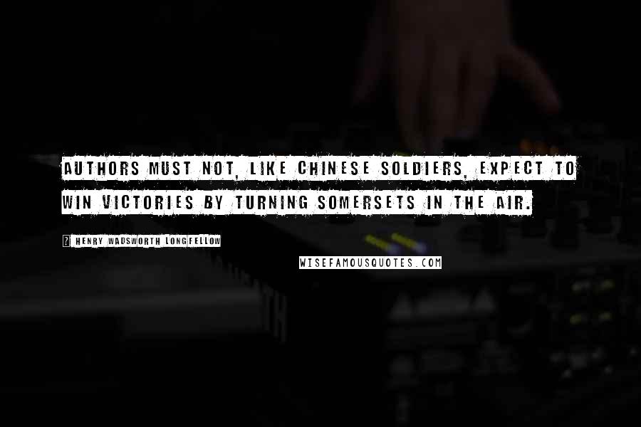 Henry Wadsworth Longfellow Quotes: Authors must not, like Chinese soldiers, expect to win victories by turning somersets in the air.