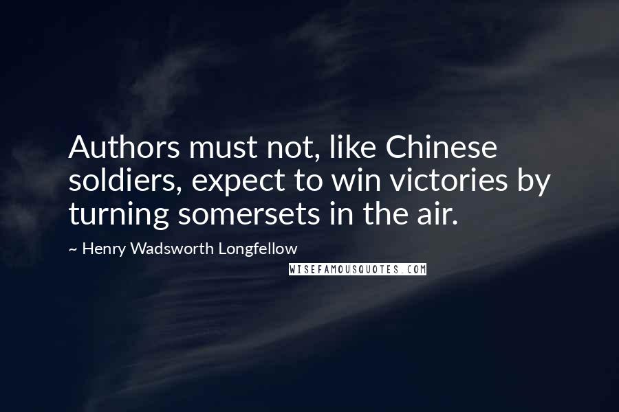 Henry Wadsworth Longfellow Quotes: Authors must not, like Chinese soldiers, expect to win victories by turning somersets in the air.
