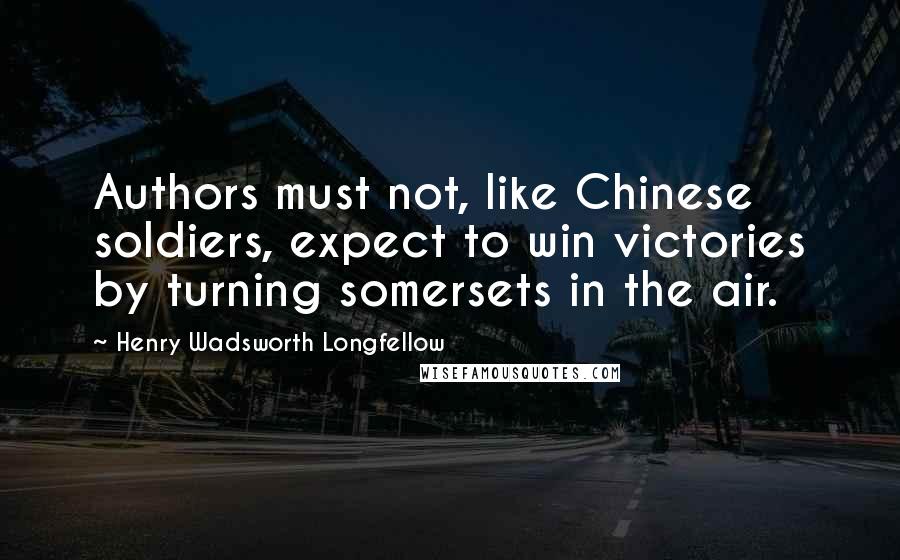Henry Wadsworth Longfellow Quotes: Authors must not, like Chinese soldiers, expect to win victories by turning somersets in the air.