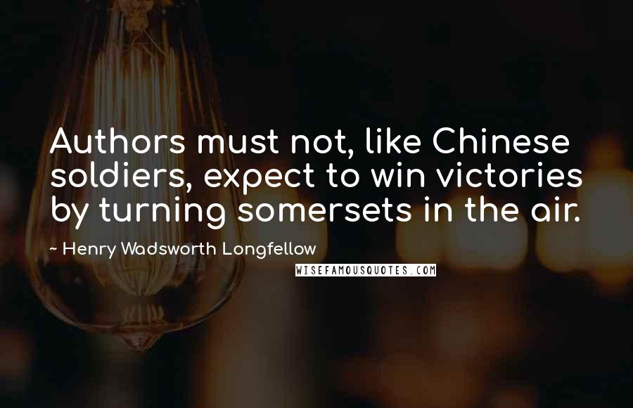 Henry Wadsworth Longfellow Quotes: Authors must not, like Chinese soldiers, expect to win victories by turning somersets in the air.